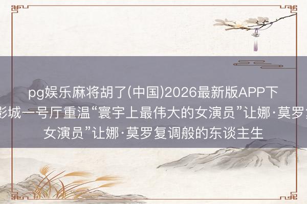 pg娱乐麻将胡了(中国)2026最新版APP下载 周末，到上海影城一号厅重温“寰宇上最伟大的女演员”让娜·莫罗复调般的东谈主生