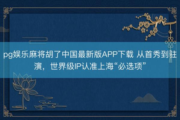 pg娱乐麻将胡了中国最新版APP下载 从首秀到驻演，世界级IP认准上海“必选项”