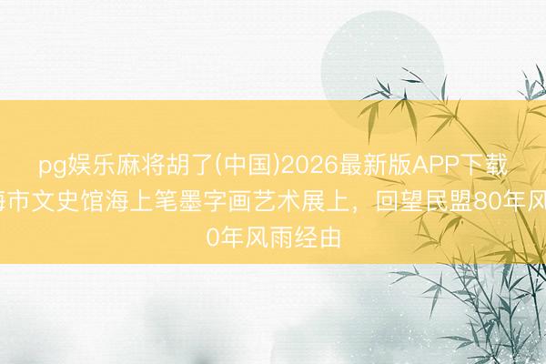 pg娱乐麻将胡了(中国)2026最新版APP下载 在上海市文史馆海上笔墨字画艺术展上，回望民盟80年风雨经由