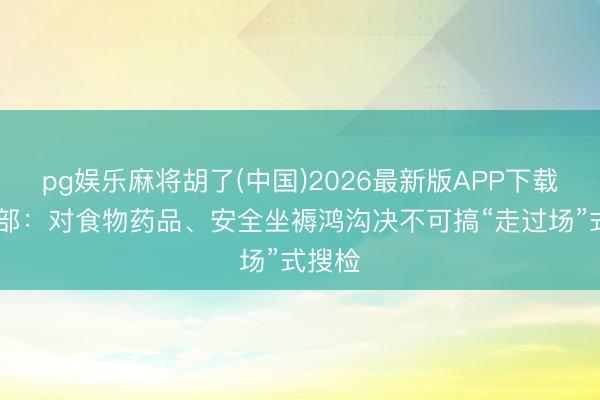pg娱乐麻将胡了(中国)2026最新版APP下载 司法部：对食物药品、安全坐褥鸿沟决不可搞“走过场”式搜检