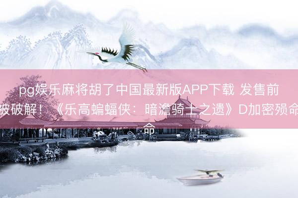 pg娱乐麻将胡了中国最新版APP下载 发售前被破解！《乐高蝙蝠侠：暗澹骑士之遗》D加密殒命