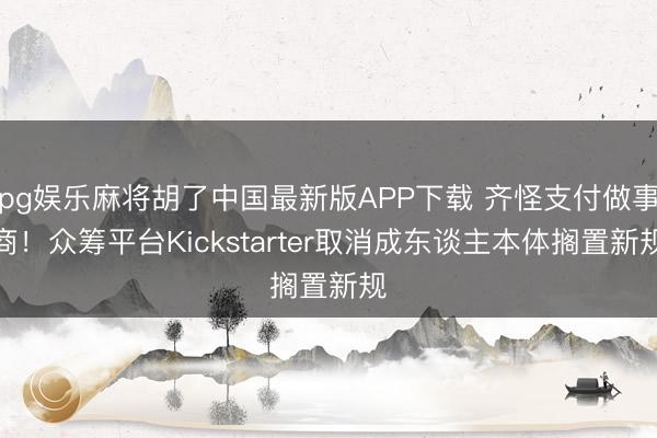 pg娱乐麻将胡了中国最新版APP下载 齐怪支付做事商！众筹平台Kickstarter取消成东谈主本体搁置新规