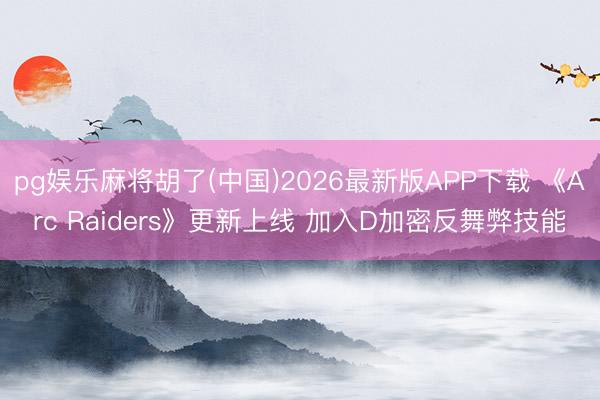 pg娱乐麻将胡了(中国)2026最新版APP下载 《Arc Raiders》更新上线 加入D加密反舞弊技能