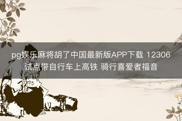 pg娱乐麻将胡了中国最新版APP下载 12306试点带自行车上高铁 骑行喜爱者福音