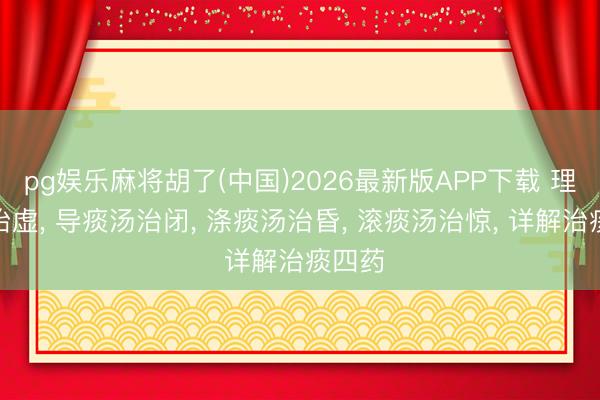 pg娱乐麻将胡了(中国)2026最新版APP下载 理痰汤治虚， 导痰汤治闭， 涤痰汤治昏， 滚痰汤治惊， 详解治痰四药