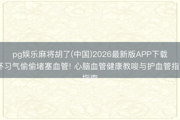 pg娱乐麻将胡了(中国)2026最新版APP下载 坏习气偷偷堵塞血管! 心脑血管健康教唆与护血管指南