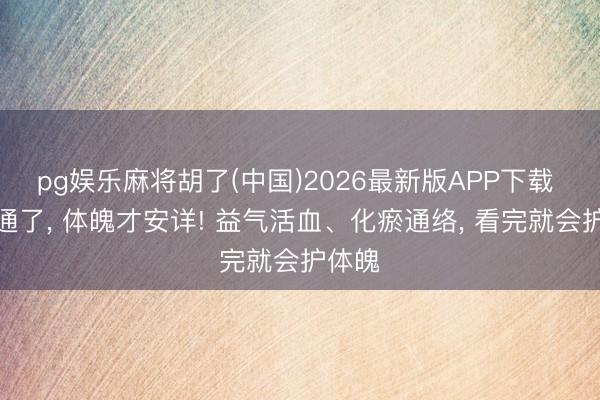 pg娱乐麻将胡了(中国)2026最新版APP下载 气血通了， 体魄才安详! 益气活血、化瘀通络， 看完就会护体魄
