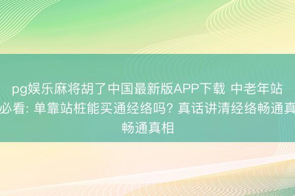 pg娱乐麻将胡了中国最新版APP下载 中老年站桩必看: 单靠站桩能买通经络吗? 真话讲清经络畅通真相
