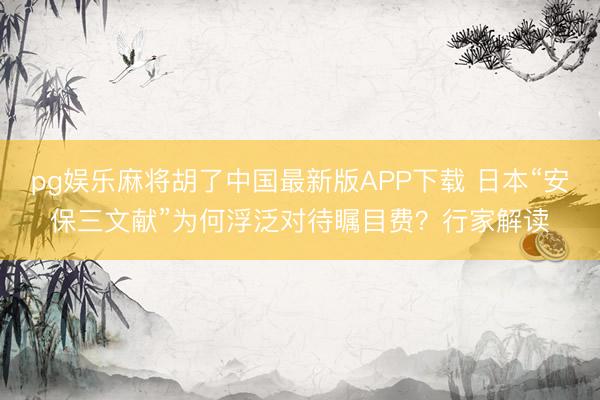 pg娱乐麻将胡了中国最新版APP下载 日本“安保三文献”为何浮泛对待瞩目费？行家解读
