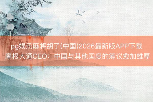 pg娱乐麻将胡了(中国)2026最新版APP下载 摩根大通CEO：中国与其他国度的筹议愈加雄厚