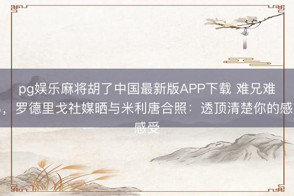 pg娱乐麻将胡了中国最新版APP下载 难兄难弟，罗德里戈社媒晒与米利唐合照：透顶清楚你的感受