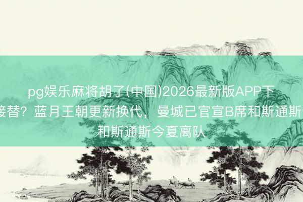 pg娱乐麻将胡了(中国)2026最新版APP下载 谁来接替？蓝月王朝更新换代，曼城已官宣B席和斯通斯今夏离队