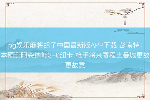 pg娱乐麻将胡了中国最新版APP下载 彭南特：蓝本预测阿森纳能3-0纽卡 枪手将来赛程比曼城更故意