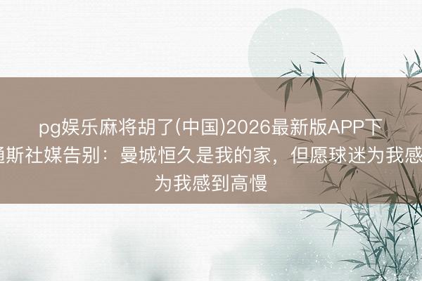pg娱乐麻将胡了(中国)2026最新版APP下载 斯通斯社媒告别：曼城恒久是我的家，但愿球迷为我感到高慢
