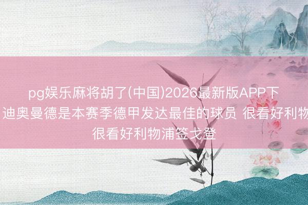 pg娱乐麻将胡了(中国)2026最新版APP下载 哈曼：迪奥曼德是本赛季德甲发达最佳的球员 很看好利物浦签戈登