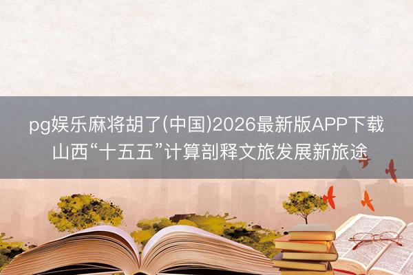 pg娱乐麻将胡了(中国)2026最新版APP下载 山西“十五五”计算剖释文旅发展新旅途