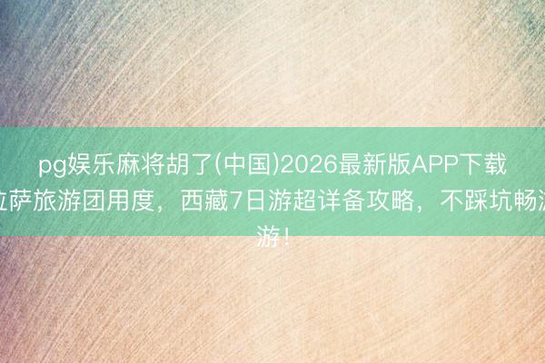 pg娱乐麻将胡了(中国)2026最新版APP下载 拉萨旅游团用度，西藏7日游超详备攻略，不踩坑畅游！