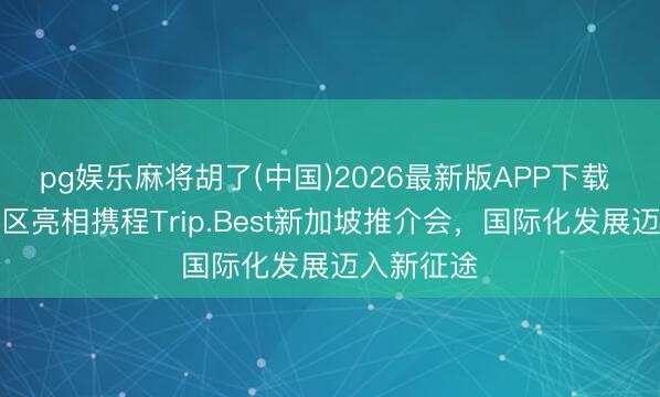 pg娱乐麻将胡了(中国)2026最新版APP下载 蒙顶山景区亮相携程Trip.Best新加坡推介会，国际化发展迈入新征途