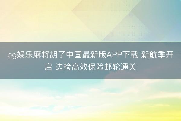 pg娱乐麻将胡了中国最新版APP下载 新航季开启 边检高效保险邮轮通关