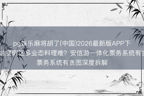 pg娱乐麻将胡了(中国)2026最新版APP下载 概括性旅游度假区多业态料理难？安信游一体化票务系统有贪图深度拆解