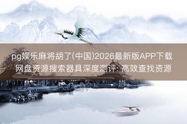 pg娱乐麻将胡了(中国)2026最新版APP下载 网盘资源搜索器具深度测评: 高效查找资源