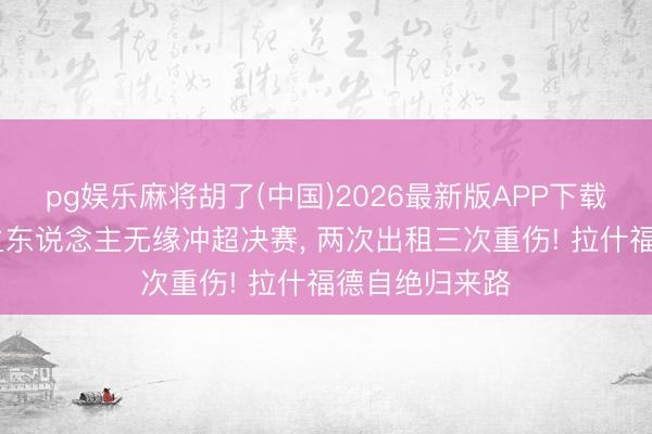 pg娱乐麻将胡了(中国)2026最新版APP下载 曼联最横祸之东说念主无缘冲超决赛， 两次出租三次重伤! 拉什福德自绝归来路
