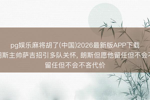 pg娱乐麻将胡了(中国)2026最新版APP下载 队报: 朗斯主帅萨吉招引多队关怀， 朗斯但愿他留任但不会不吝代价
