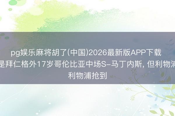 pg娱乐麻将胡了(中国)2026最新版APP下载 最早是拜仁格外17岁哥伦比亚中场S-马丁内斯， 但利物浦抢到