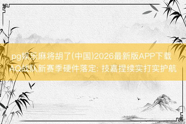 pg娱乐麻将胡了(中国)2026最新版APP下载 AQ战队新赛季硬件落定: 技嘉捏续实打实护航