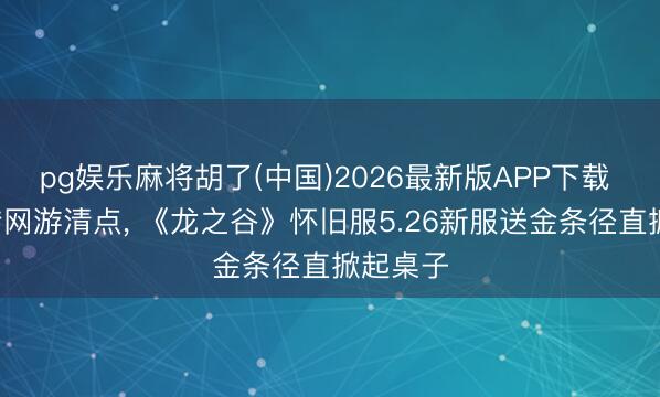 pg娱乐麻将胡了(中国)2026最新版APP下载 5月搬砖网游清点， 《龙之谷》怀旧服5.26新服送金条径直掀起桌子
