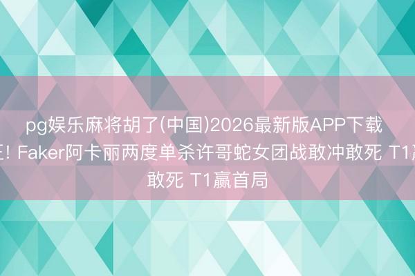 pg娱乐麻将胡了(中国)2026最新版APP下载 大魔王! Faker阿卡丽两度单杀许哥蛇女团战敢冲敢死 T1赢首局