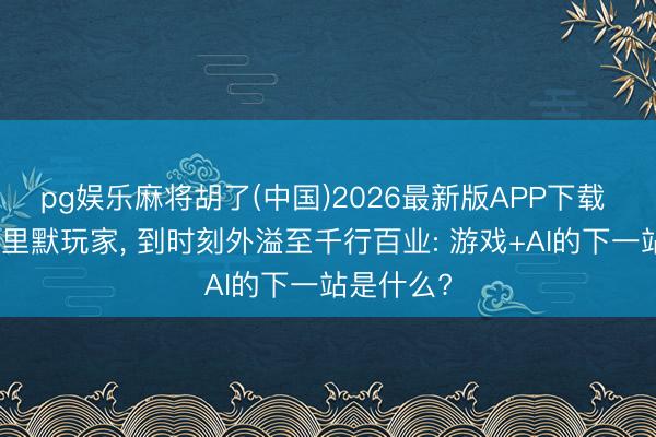 pg娱乐麻将胡了(中国)2026最新版APP下载 从业绩千里默玩家， 到时刻外溢至千行百业: 游戏+AI的下一站是什么?