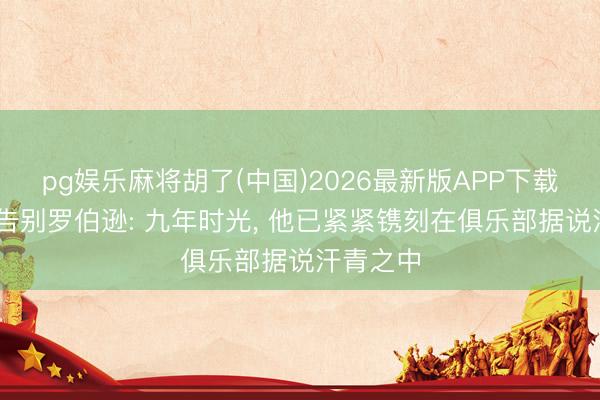 pg娱乐麻将胡了(中国)2026最新版APP下载 利物浦告别罗伯逊: 九年时光， 他已紧紧镌刻在俱乐部据说汗青之中
