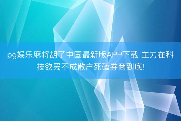 pg娱乐麻将胡了中国最新版APP下载 主力在科技欲罢不成散户死磕券商到底!