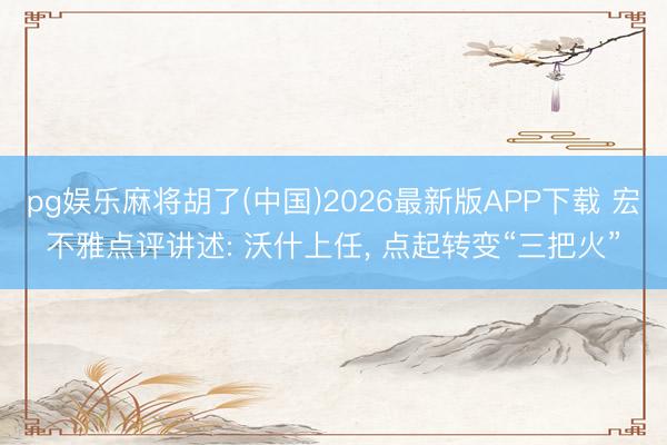 pg娱乐麻将胡了(中国)2026最新版APP下载 宏不雅点评讲述: 沃什上任， 点起转变“三把火”