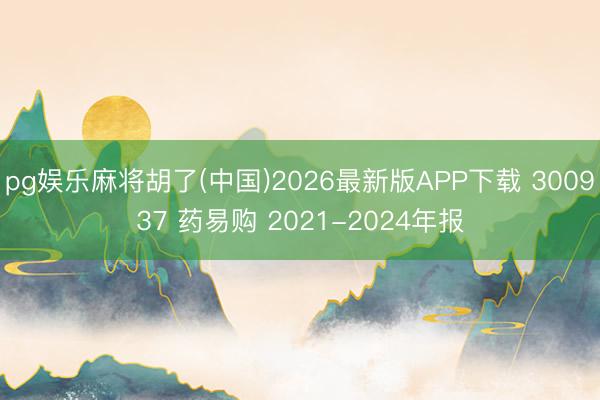 pg娱乐麻将胡了(中国)2026最新版APP下载 300937 药易购 2021-2024年报