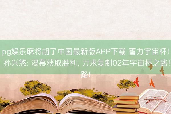 pg娱乐麻将胡了中国最新版APP下载 蓄力宇宙杯! 孙兴慜: 渴慕获取胜利， 力求复制02年宇宙杯之路!