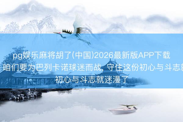 pg娱乐麻将胡了(中国)2026最新版APP下载 佩雷斯: 咱们要为巴列卡诺球迷而战， 守住这份初心与斗志就迷漫了