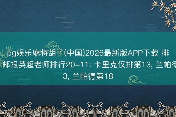 pg娱乐麻将胡了(中国)2026最新版APP下载 排低了? 邮报英超老师排行20-11: 卡里克仅排第13， 兰帕德第18
