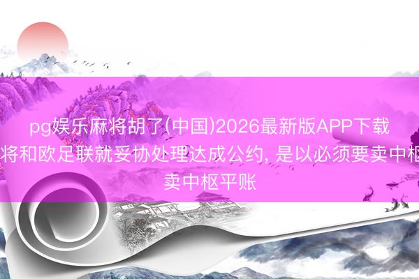 pg娱乐麻将胡了(中国)2026最新版APP下载 纽卡将和欧足联就妥协处理达成公约， 是以必须要卖中枢平账