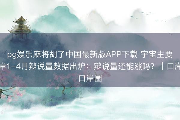 pg娱乐麻将胡了中国最新版APP下载 宇宙主要口岸1-4月辩说量数据出炉：辩说量还能涨吗？｜口岸圈