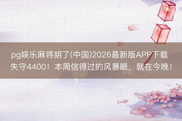 pg娱乐麻将胡了(中国)2026最新版APP下载 失守4400！本周信得过的风暴眼，就在今晚！