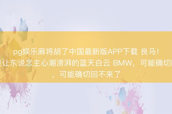 pg娱乐麻将胡了中国最新版APP下载 良马！阿谁还是让东说念主心潮滂湃的蓝天白云 BMW，可能确切回不来了