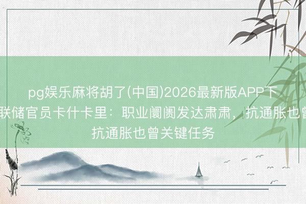 pg娱乐麻将胡了(中国)2026最新版APP下载 好意思联储官员卡什卡里：职业阛阓发达肃肃，抗通胀也曾关键任务