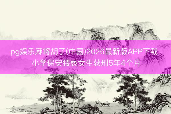 pg娱乐麻将胡了(中国)2026最新版APP下载 小学保安猥亵女生获刑5年4个月