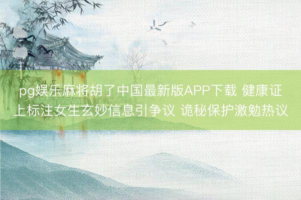 pg娱乐麻将胡了中国最新版APP下载 健康证上标注女生玄妙信息引争议 诡秘保护激勉热议