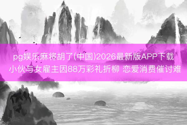 pg娱乐麻将胡了(中国)2026最新版APP下载 小伙与女雇主因88万彩礼折柳 恋爱消费催讨难