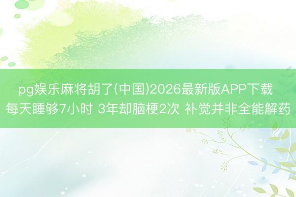 pg娱乐麻将胡了(中国)2026最新版APP下载 每天睡够7小时 3年却脑梗2次 补觉并非全能解药