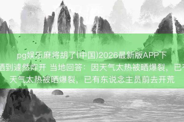 pg娱乐麻将胡了(中国)2026最新版APP下载 广东汕头一起路被晒到遽然炸开 当地回答：因天气太热被晒爆裂，已有东说念主员前去开荒