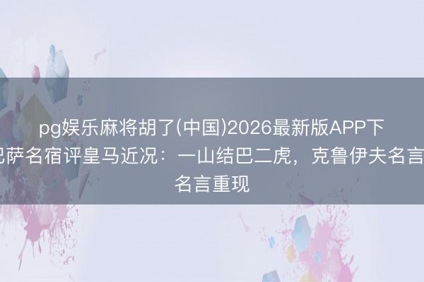 pg娱乐麻将胡了(中国)2026最新版APP下载 巴萨名宿评皇马近况：一山结巴二虎，克鲁伊夫名言重现